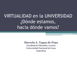 VIRTUALIDAD en la UNIVERSIDAD
¿Dónde estamos,
hacia dónde vamos?
Marcela A. Tagua de Pepa
Facultad de Filosofía y Letras
Universidad Nacional de Cuyo
Argentina
 