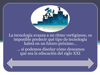 La tecnología avanza a un ritmo vertiginoso, es
imposible predecir qué tipo de tecnología
habrá en un futuro próximo…
… sí podemos diseñar cómo deseamos
que sea la educación del siglo XXI
 