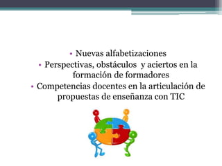 • Nuevas alfabetizaciones
• Perspectivas, obstáculos y aciertos en la
formación de formadores
• Competencias docentes en la articulación de
propuestas de enseñanza con TIC
 