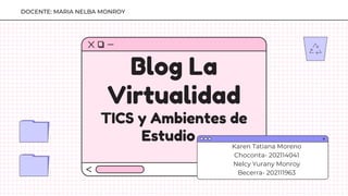 Blog La
Virtualidad
TICS y Ambientes de
Estudio
DOCENTE: MARIA NELBA MONROY
Karen Tatiana Moreno
Choconta- 202114041
Nelcy Yurany Monroy
Becerra- 202111963
 