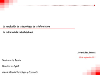 La revolución de la tecnología de la información La cultura de la virtualidad real Javier Arias Jiménez 22 de septiembre 2011 Seminario de Teoría Maestría en CyAD Área 4. Diseño Tecnología y Educación 