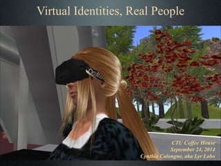 Virtual Identities, Real People 
CTU Coffee House 
September 24, 2014 
Cynthia Calongne, aka Lyr Lobo 
 