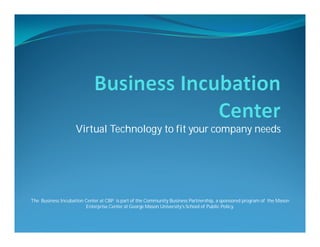 Virtual Technology to fit your company needs




The Business Incubation Center at CBP is part of the Community Business Partnership, a sponsored program of the Mason
                        Enterprise Center at George Mason University's School of Public Policy.
 