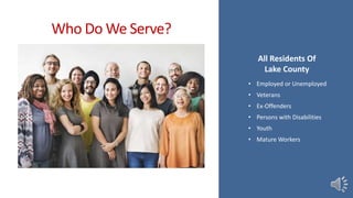 Who Do We Serve?
All Residents Of
Lake County
• Employed or Unemployed
• Veterans
• Ex-Offenders
• Persons with Disabilities
• Youth
• Mature Workers
 