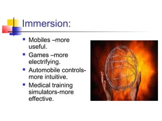Immersion:
 Mobiles –more
useful.
 Games –more
electrifying.
 Automobile controls-
more intuitive.
 Medical training
simulators-more
effective.
 