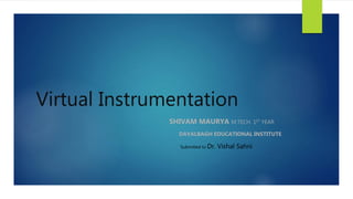 Virtual Instrumentation
SHIVAM MAURYA M.TECH. 1ST YEAR
DAYALBAGH EDUCATIONAL INSTITUTE
Submitted to Dr. Vishal Sahni
 