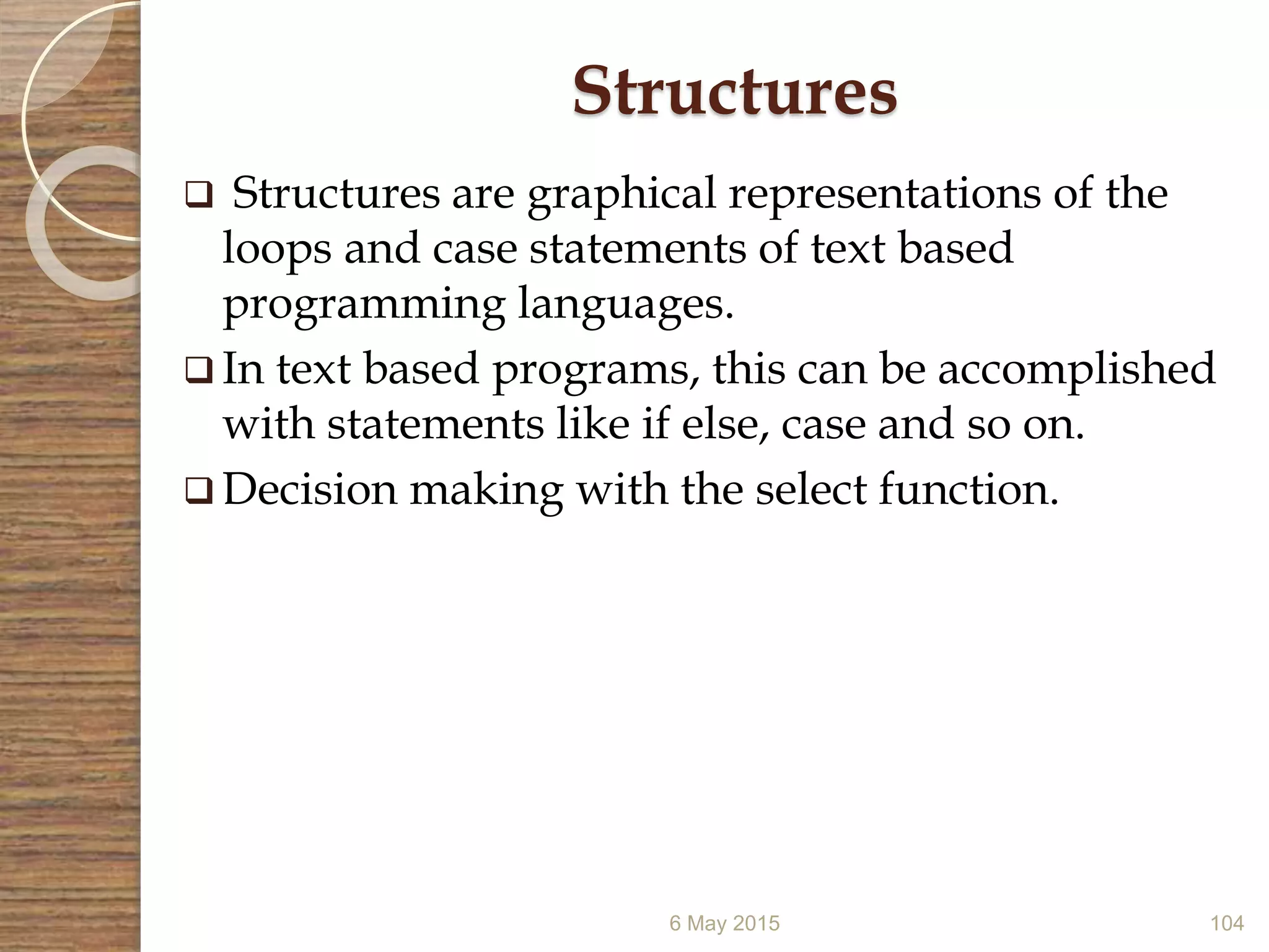 6 May 2015 104
Structures
 Structures are graphical representations of the
loops and case statements of text based
programming languages.
 In text based programs, this can be accomplished
with statements like if else, case and so on.
 Decision making with the select function.
 