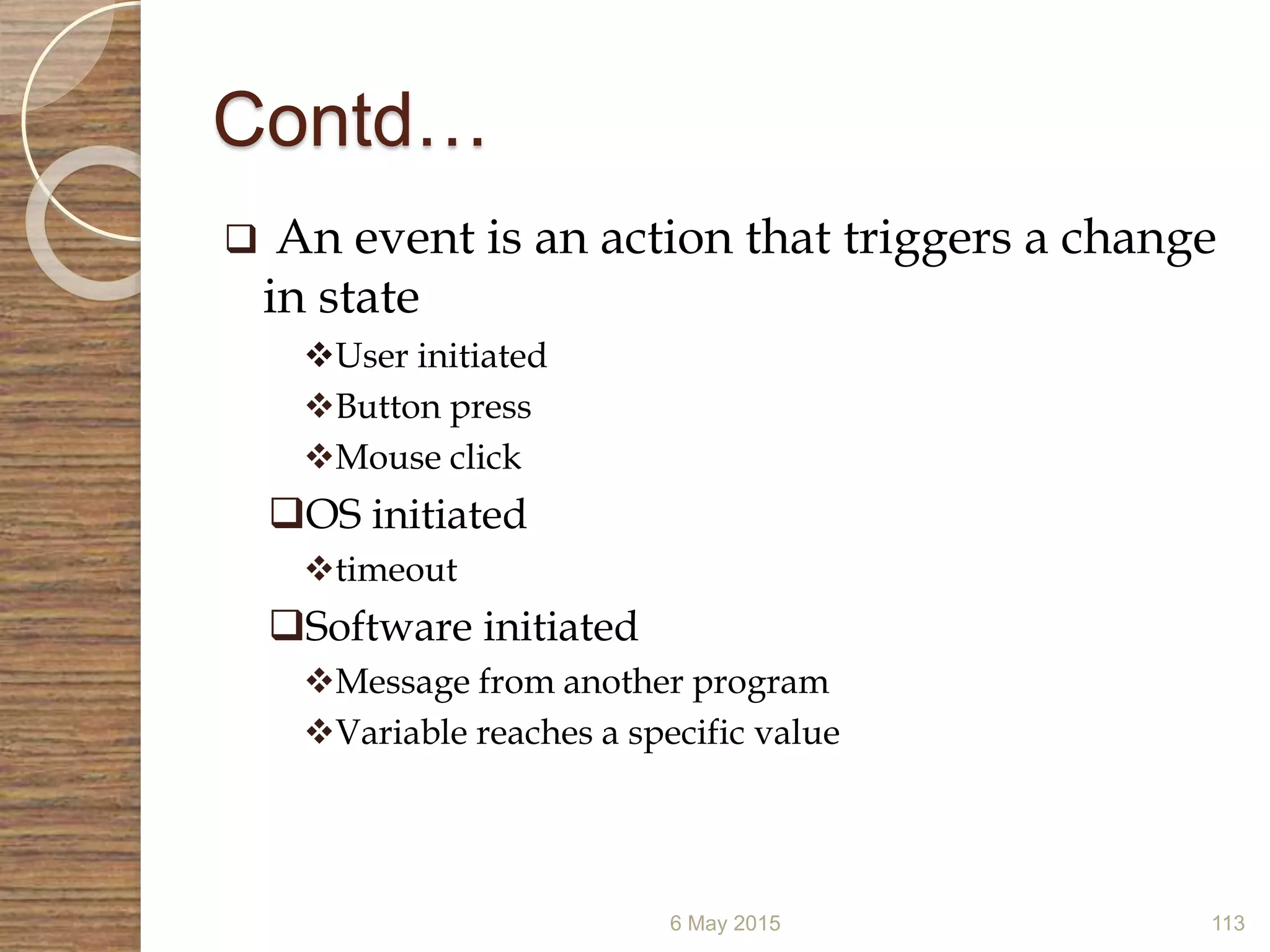 Contd…
6 May 2015 113
 An event is an action that triggers a change
in state
User initiated
Button press
Mouse click
OS initiated
timeout
Software initiated
Message from another program
Variable reaches a specific value
 