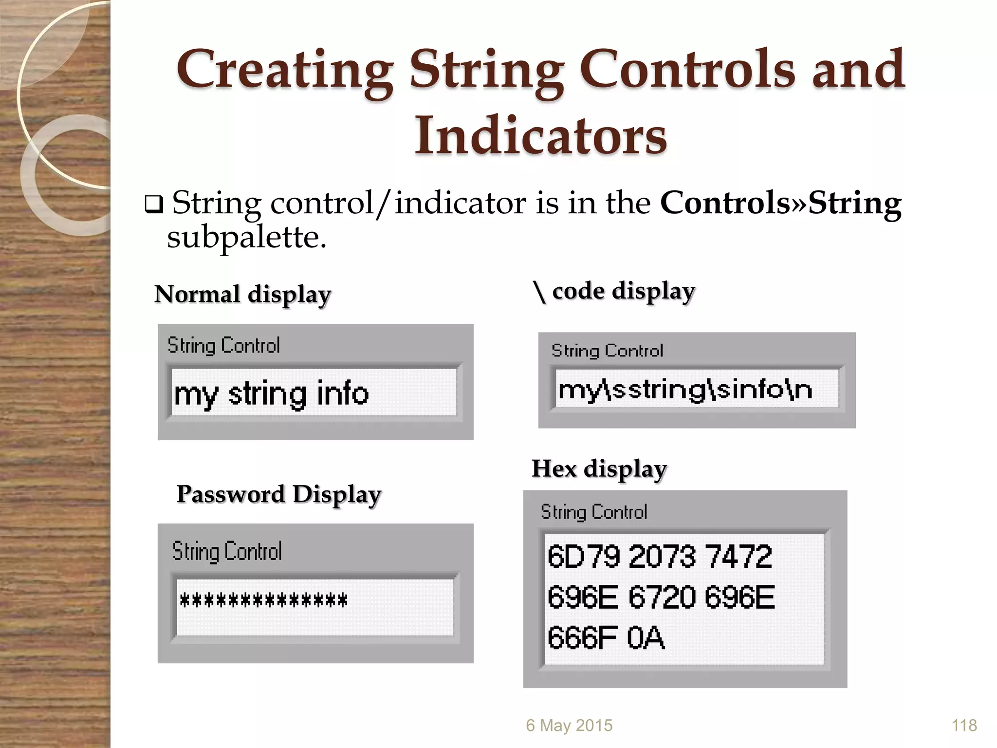 6 May 2015 118
Creating String Controls and
Indicators
 String control/indicator is in the Controls»String
subpalette.
Normal display  code display
Hex display
Password Display
 