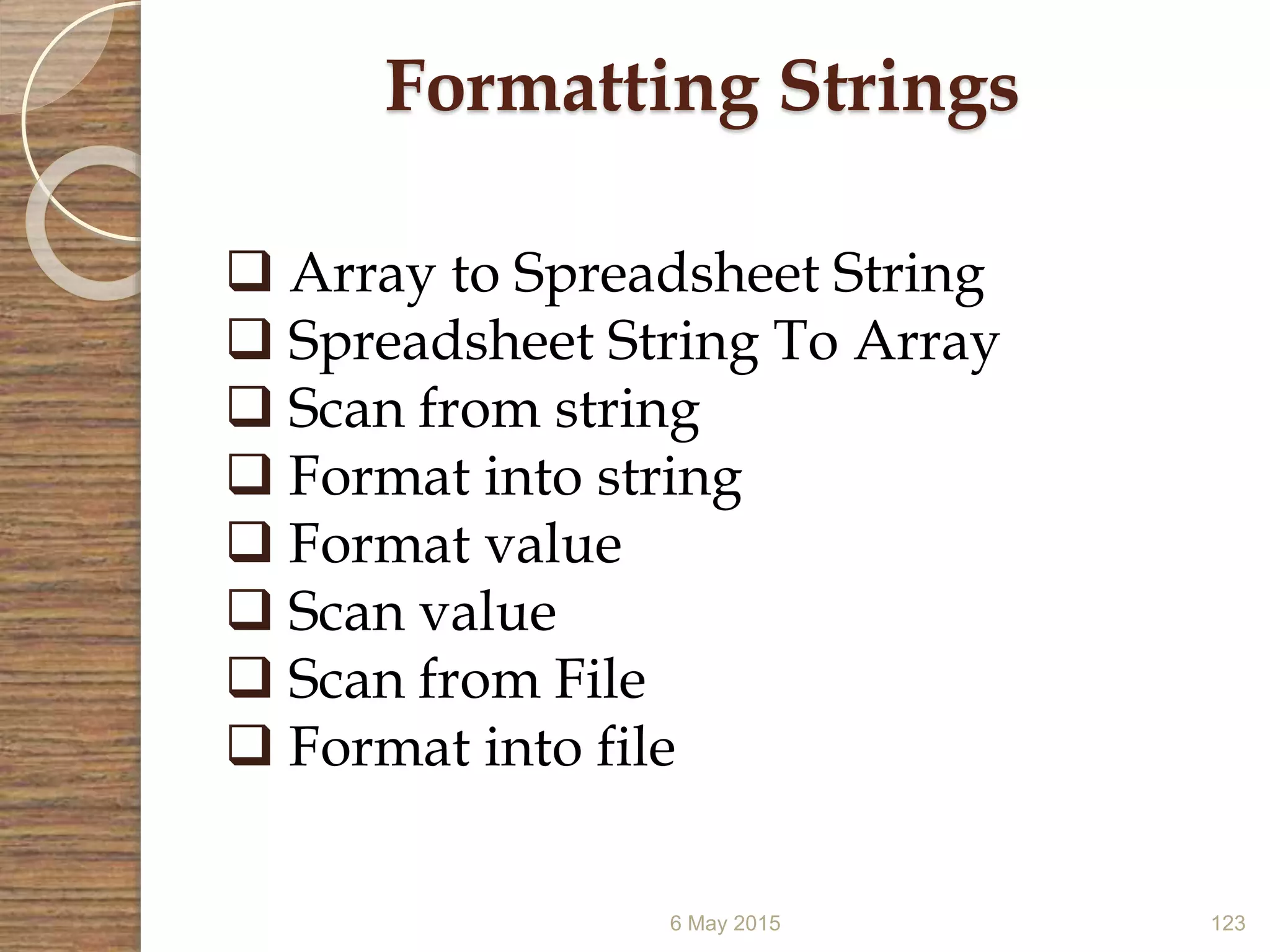 6 May 2015 123
Formatting Strings
 Array to Spreadsheet String
 Spreadsheet String To Array
 Scan from string
 Format into string
 Format value
 Scan value
 Scan from File
 Format into file
 