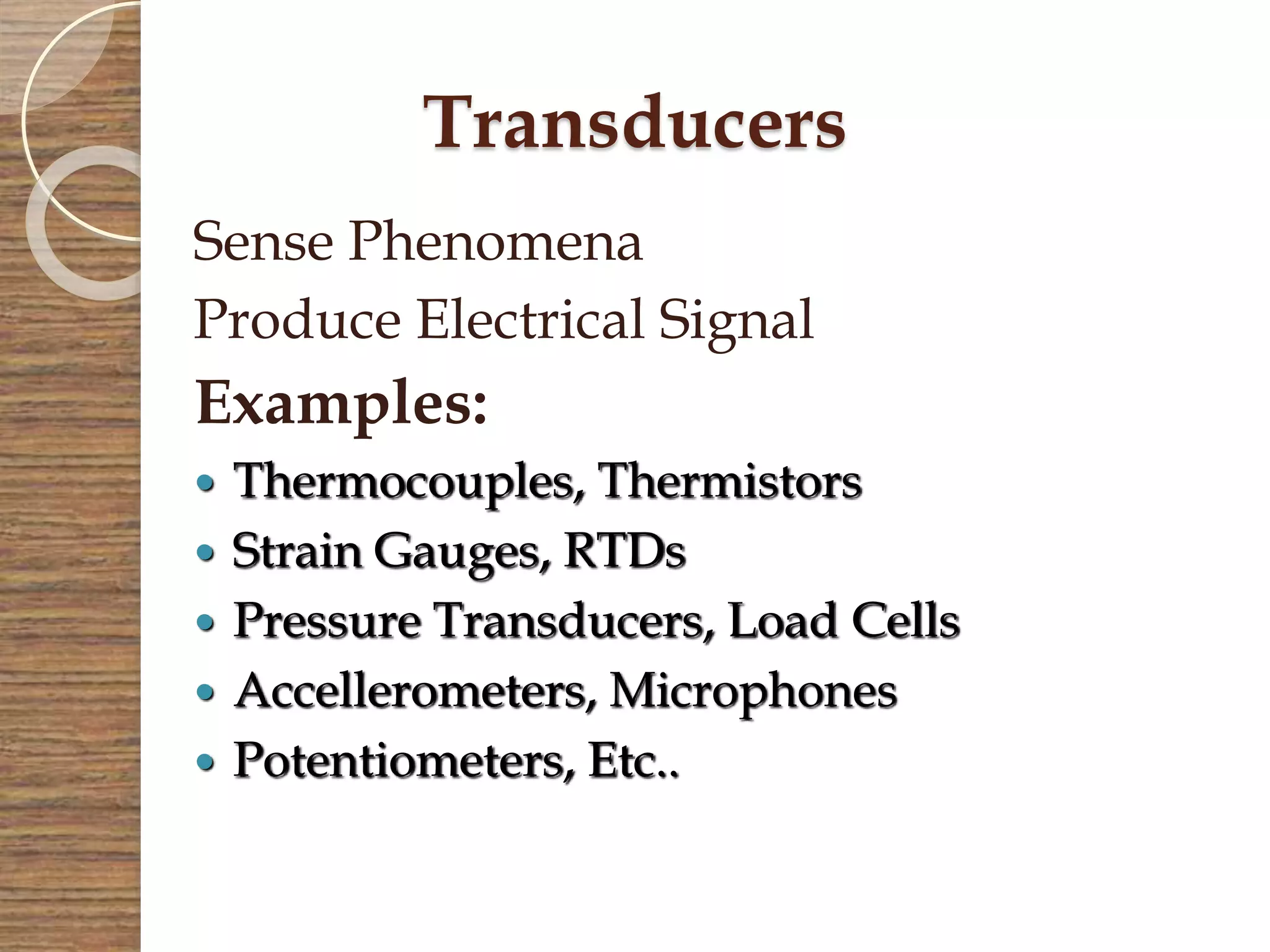 Transducers
Sense Phenomena
Produce Electrical Signal
Examples:
 Thermocouples, Thermistors
 Strain Gauges, RTDs
 Pressure Transducers, Load Cells
 Accellerometers, Microphones
 Potentiometers, Etc..
 