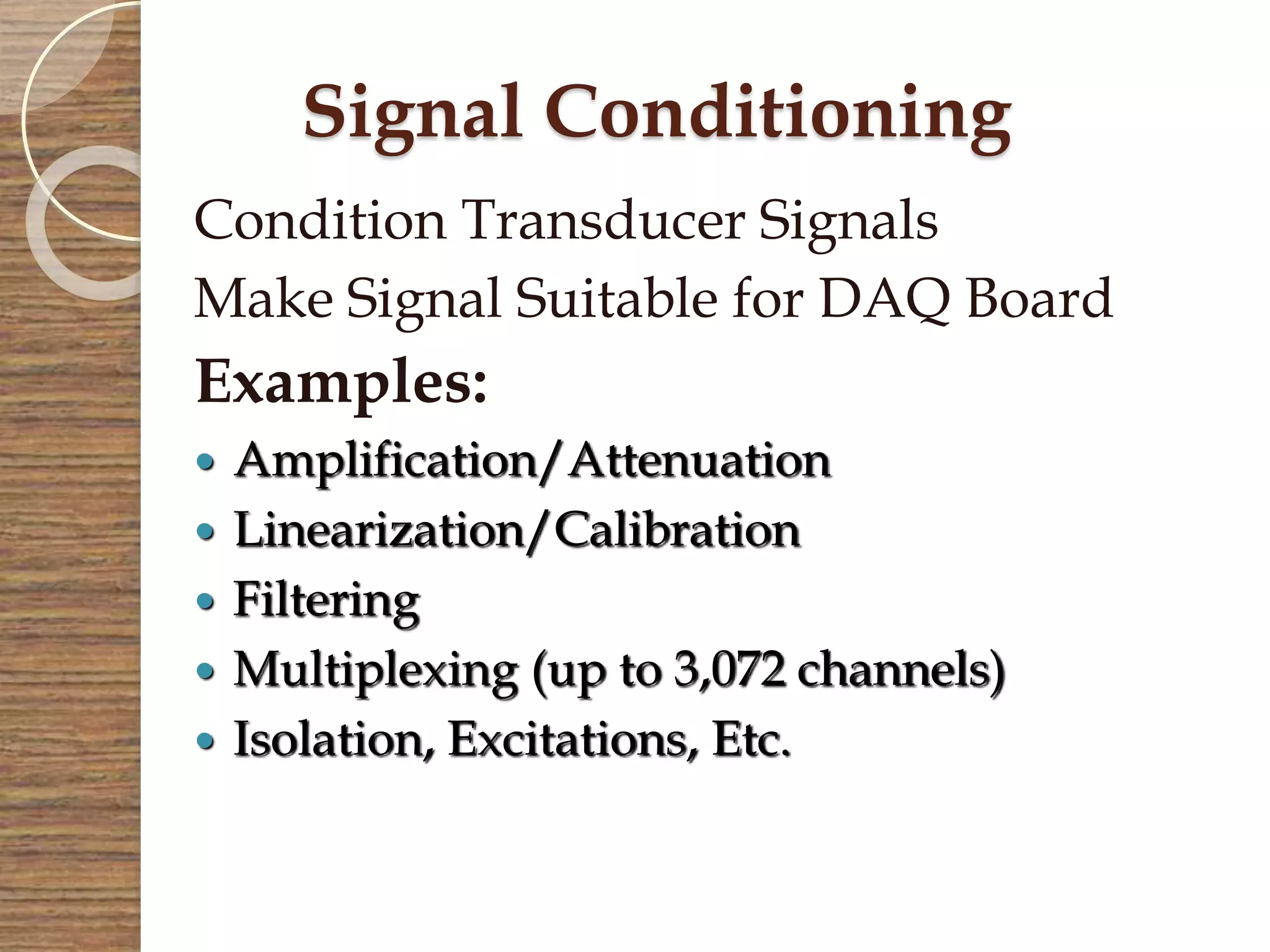 Signal Conditioning
Condition Transducer Signals
Make Signal Suitable for DAQ Board
Examples:
 Amplification/Attenuation
 Linearization/Calibration
 Filtering
 Multiplexing (up to 3,072 channels)
 Isolation, Excitations, Etc.
 