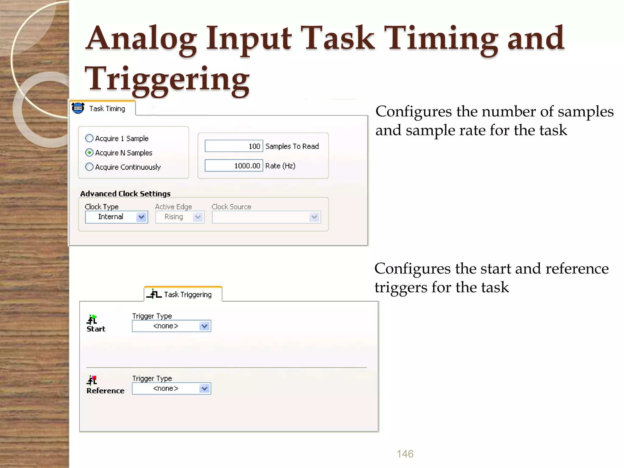 146
Analog Input Task Timing and
Triggering
Configures the number of samples
and sample rate for the task
Configures the start and reference
triggers for the task
 