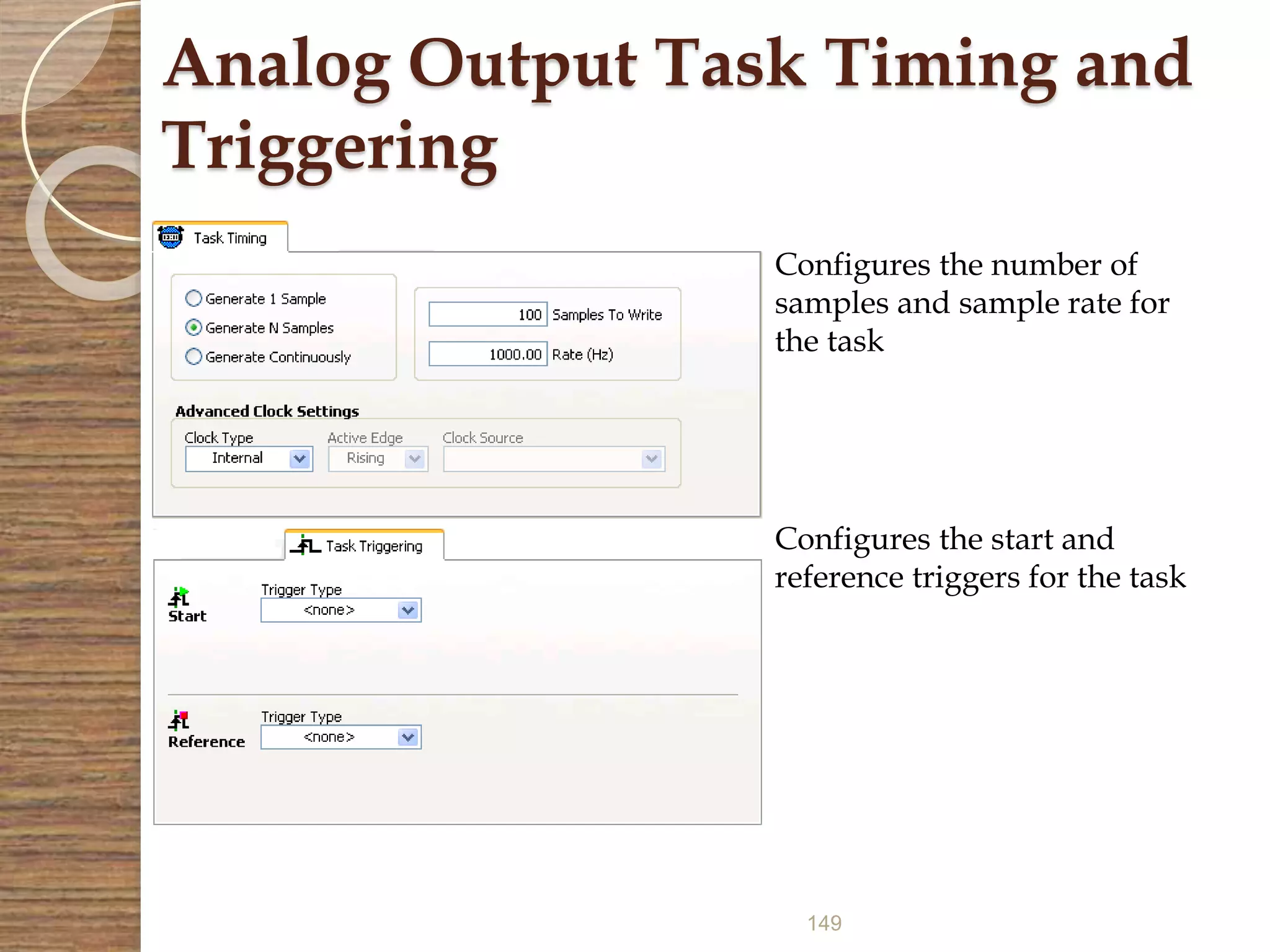 149
Analog Output Task Timing and
Triggering
Configures the number of
samples and sample rate for
the task
Configures the start and
reference triggers for the task
 