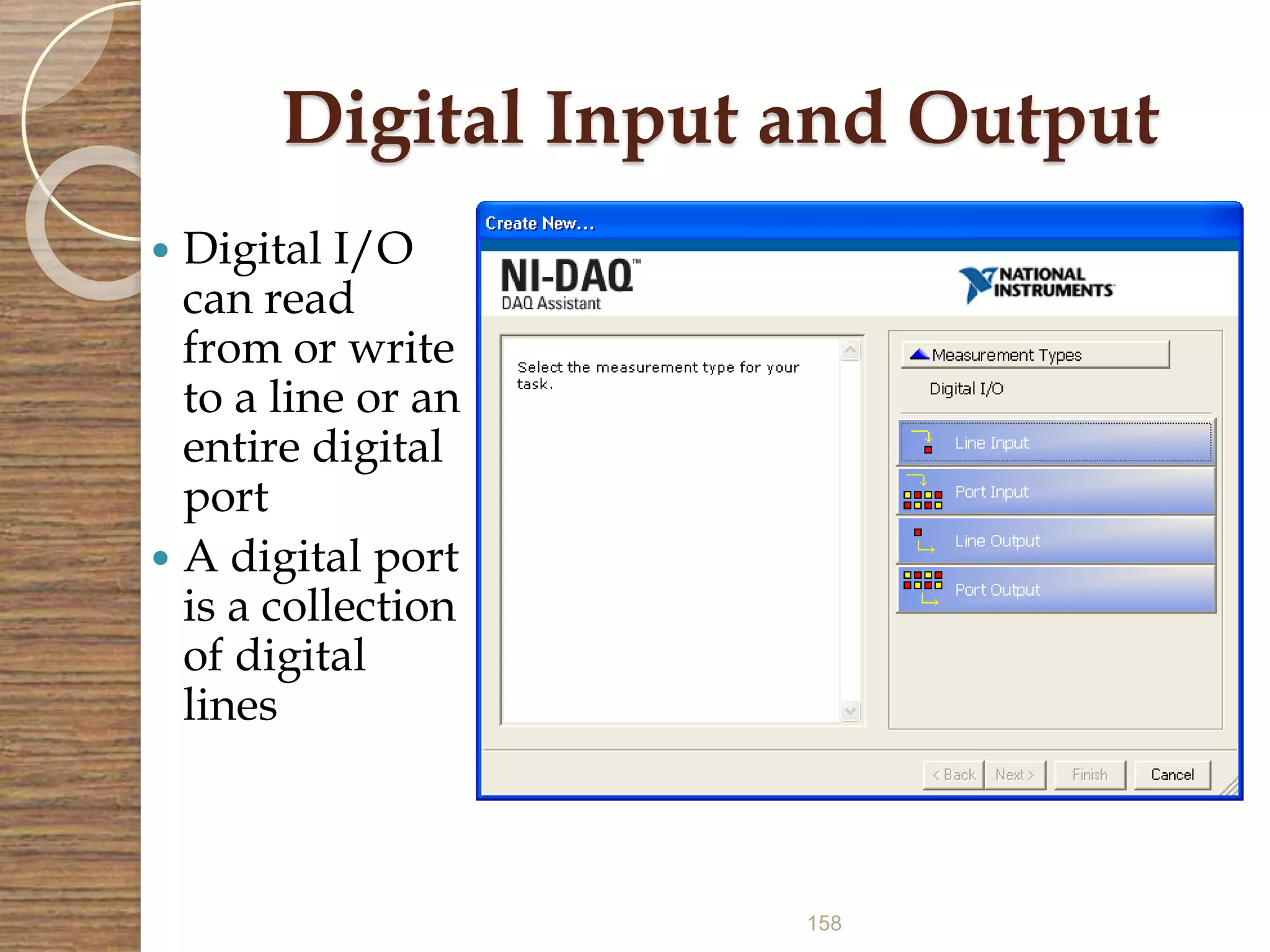 158
Digital Input and Output
 Digital I/O
can read
from or write
to a line or an
entire digital
port
 A digital port
is a collection
of digital
lines
 