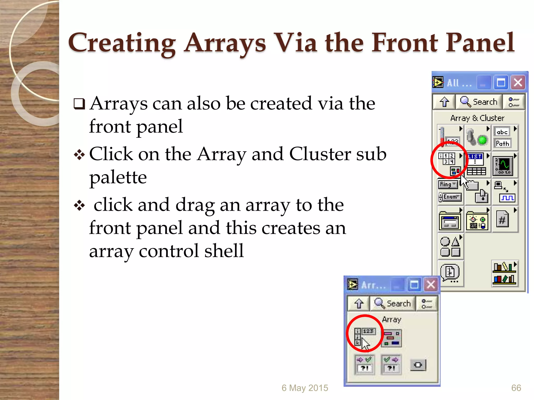 6 May 2015 66
Creating Arrays Via the Front Panel
 Arrays can also be created via the
front panel
 Click on the Array and Cluster sub
palette
 click and drag an array to the
front panel and this creates an
array control shell
 