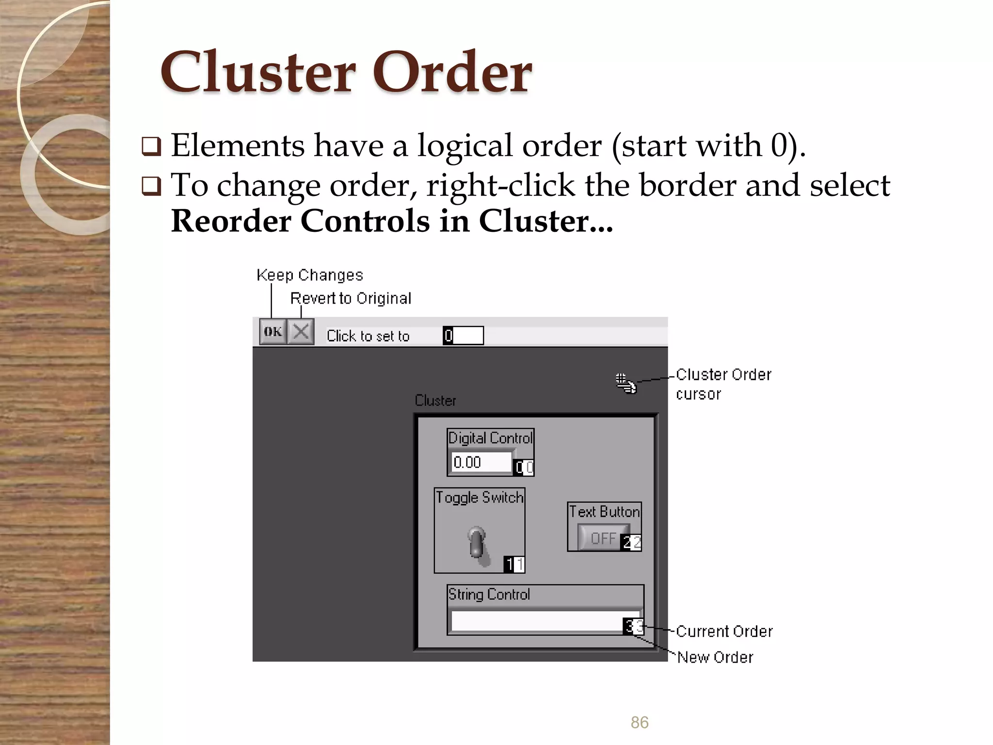 86
Cluster Order
 Elements have a logical order (start with 0).
 To change order, right-click the border and select
Reorder Controls in Cluster...
 