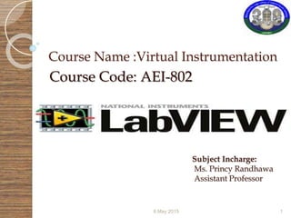Course Name :Virtual Instrumentation
Course Code: AEI-802
6 May 2015 1
Subject Incharge:
Ms. Princy Randhawa
Assistant Professor
 