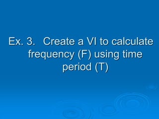 Ex. 3. Create a VI to calculate
frequency (F) using time
period (T)
 