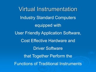 Virtual Instrumentation
Industry Standard Computers
equipped with
User Friendly Application Software,
Cost Effective Hardware and
Driver Software
that Together Perform the
Functions of Traditional Instruments
 