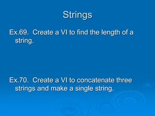 Strings
Ex.69. Create a VI to find the length of a
string.
Ex.70. Create a VI to concatenate three
strings and make a single string.
 