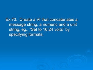 Ex.73. Create a VI that concatenates a
message string, a numeric and a unit
string, eg., “Set to 10.24 volts” by
specifying formats.
 