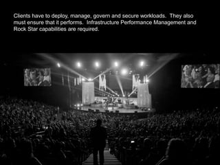 Clients have to deploy, manage, govern and secure workloads. They also
must ensure that it performs. Infrastructure Performance Management and
Rock Star capabilities are required.
 