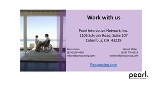 Work with us
Pearl Interactive Network, Inc.
1105 Schrock Road, Suite 107
Columbus, OH 43229
Merry Korn Wendi Miller
(614) 556-4459 (614) 779-0319
mkorn@pinsourcing.com wmiller@pinsourcing.com
Pinsourcing.com
 