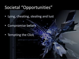 Societal “Opportunities”
• Lying, cheating, stealing and lust

• Compromise beliefs

• Tempting the Click
 