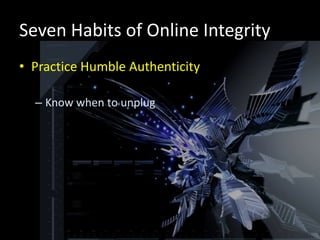 Seven Habits of Online Integrity
• Practice Humble Authenticity

  – Know when to unplug
 