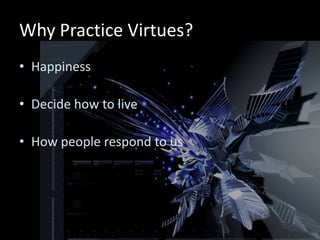 Why Practice Virtues?
• Happiness

• Decide how to live

• How people respond to us
 