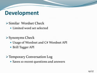 Similar Wordset Check
 Limited word set selected
Synonyms Check
 Usage of Wordnet and C# Wordnet API
 Brill Tagger API
Temporary Conversation Log
 Saves 10 recent questions and answers
Development
19/27
 