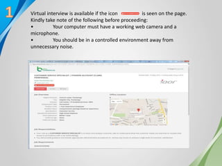 Virtual interview is available if the icon is seen on the page.
Kindly take note of the following before proceeding:
• Your computer must have a working web camera and a
microphone.
• You should be in a controlled environment away from
unnecessary noise.
 