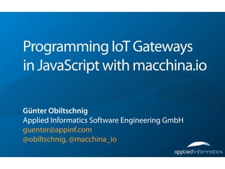 Programming IoT Gateways
in JavaScript with macchina.io
Günter Obiltschnig
Applied Informatics Software Engineering GmbH
guenter@appinf.com
@obiltschnig, @macchina_io
 