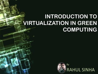 INTRODUCTION TO VIRTUALIZATION IN GREEN COMPUTING 
By 
RAHUL SINHA  