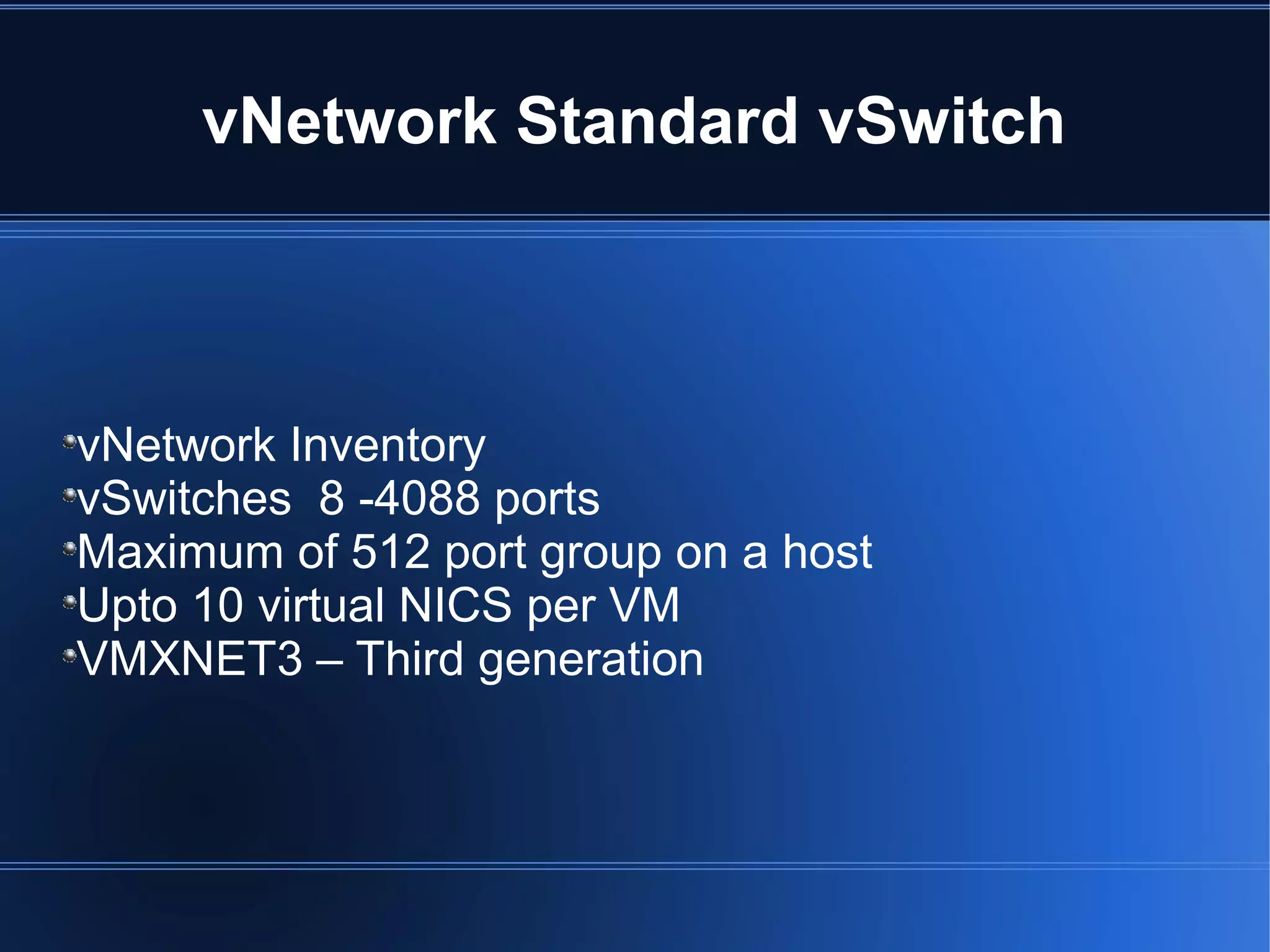 vNetwork Standard vSwitch
vNetwork Inventory
vSwitches 8 -4088 ports
Maximum of 512 port group on a host
Upto 10 virtual NICS per VM
VMXNET3 – Third generation