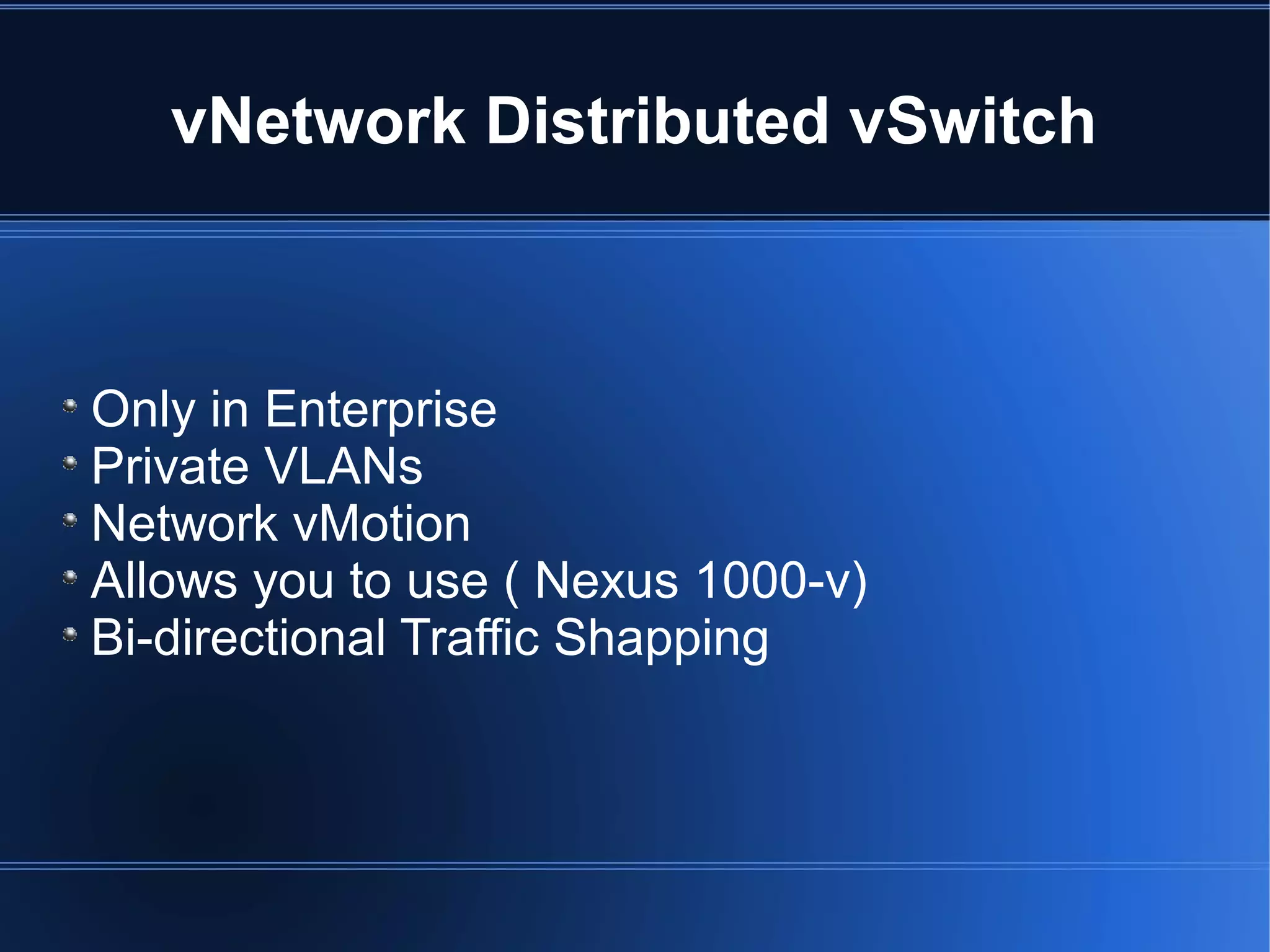 vNetwork Distributed vSwitch
Only in Enterprise
Private VLANs
Network vMotion
Allows you to use ( Nexus 1000-v)
Bi-directional Traffic Shapping