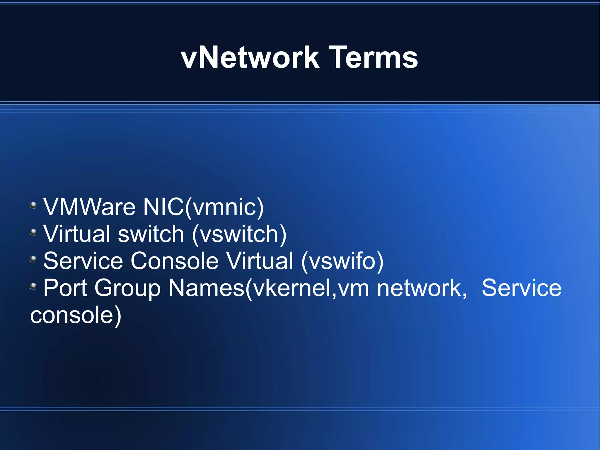 vNetwork Terms
VMWare NIC(vmnic)
Virtual switch (vswitch)
Service Console Virtual (vswifo)
Port Group Names(vkernel,vm network, Service
console)