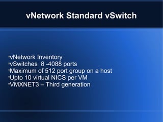 vNetwork Standard vSwitch
vNetwork Inventory
vSwitches 8 -4088 ports
Maximum of 512 port group on a host
Upto 10 virtual NICS per VM
VMXNET3 – Third generation
 