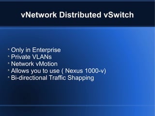 vNetwork Distributed vSwitch
Only in Enterprise
Private VLANs
Network vMotion
Allows you to use ( Nexus 1000-v)
Bi-directional Traffic Shapping
 