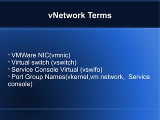 vNetwork Terms
VMWare NIC(vmnic)
Virtual switch (vswitch)
Service Console Virtual (vswifo)
Port Group Names(vkernel,vm network, Service
console)
 