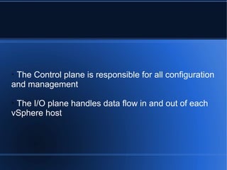 
The Control plane is responsible for all configuration
and management

The I/O plane handles data flow in and out of each
vSphere host
 