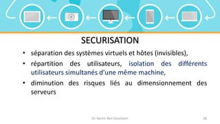 SECURISATION
• séparation des systèmes virtuels et hôtes (invisibles),
• répartition des utilisateurs, isolation des différents
utilisateurs simultanés d'une même machine,
• diminution des risques liés au dimensionnement des
serveurs
Dr. Bechir Ben Gouissem 28
 