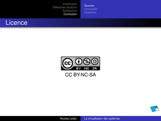 Introduction
                                  Sources
          Différentes solutions
                                  Conclusion
                   Architecture
                                  Questions
                    Conclusion


Licence




                    CC BY-NC-SA




                Nicolas Ledez     La virtualisation des systèmes
 