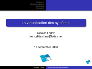 Introduction
     Différentes solutions
              Architecture
               Conclusion




La virtualisation des systèmes

          Nicolas Ledez
    from.slideshare@ledez.net


           17 septembre 2008




           Nicolas Ledez     La virtualisation des systèmes
 