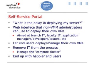 Self-Service Portal
 “What is the delay in deploying my server?”
 Web interface that non-VMM administrators
can use to deploy their own VMs
• Aimed at branch IT, faculty IT, application
managers/developers/testers, etc
 Let end users deploy/manage their own VMs
 Remove IT from the process
• Manage the “compute cluster”
 End up with happier end users
 