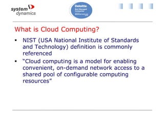 What is Cloud Computing?
 NIST (USA National Institute of Standards
and Technology) definition is commonly
referenced
 “Cloud computing is a model for enabling
convenient, on-demand network access to a
shared pool of configurable computing
resources”
 