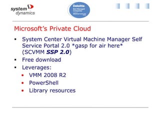 Microsoft’s Private Cloud
 System Center Virtual Machine Manager Self
Service Portal 2.0 *gasp for air here*
(SCVMM SSP 2.0)
 Free download
 Leverages:
• VMM 2008 R2
• PowerShell
• Library resources
 