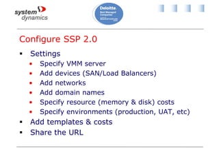 Configure SSP 2.0
 Settings
• Specify VMM server
• Add devices (SAN/Load Balancers)
• Add networks
• Add domain names
• Specify resource (memory & disk) costs
• Specify environments (production, UAT, etc)
 Add templates & costs
 Share the URL
 