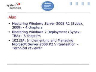 Also
 Mastering Windows Server 2008 R2 (Sybex,
2009) - 4 chapters
 Mastering Windows 7 Deployment (Sybex,
TBA) - 6 chapters
 10215A: Implementing and Managing
Microsoft Server 2008 R2 Virtualization –
Technical reviewer
 